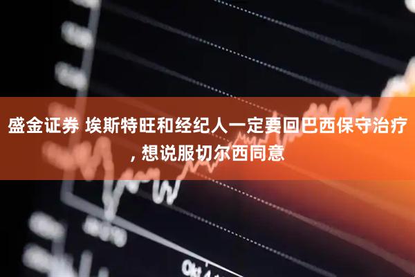 盛金证券 埃斯特旺和经纪人一定要回巴西保守治疗, 想说服切尔西同意